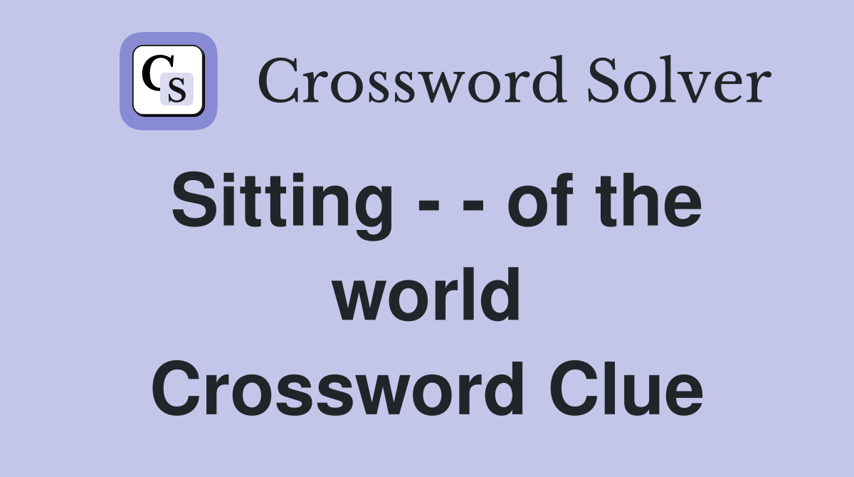 Sitting - - of the world Crossword Clue