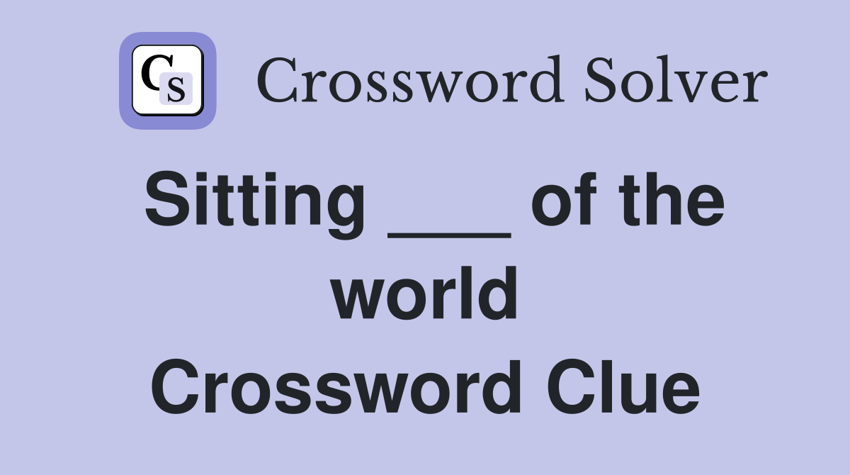Sitting ___ of the world Crossword Clue