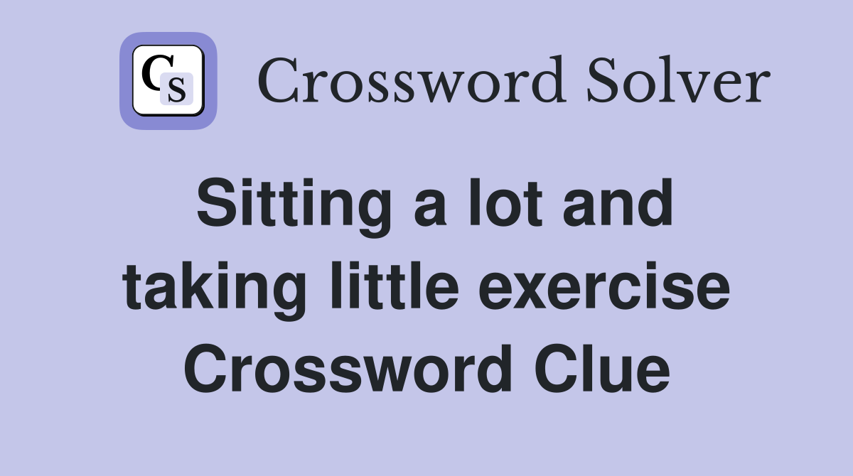 Sitting a lot and taking little exercise Crossword Clue