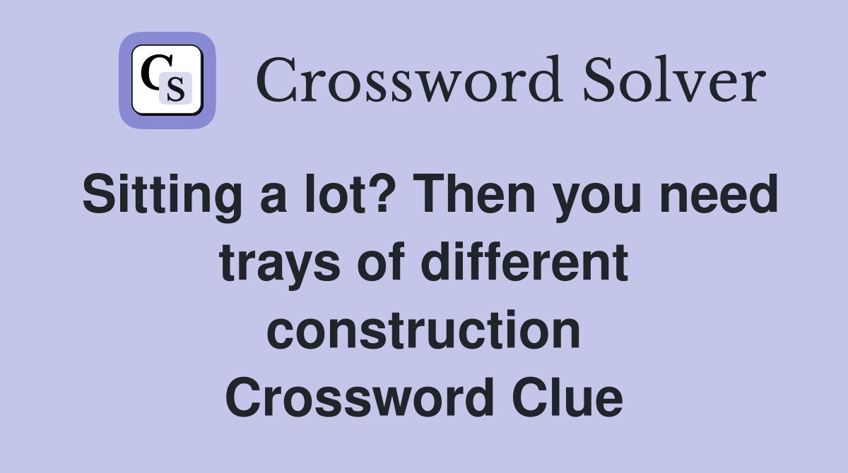 Sitting a lot? Then you need trays of different construction Crossword Clue
