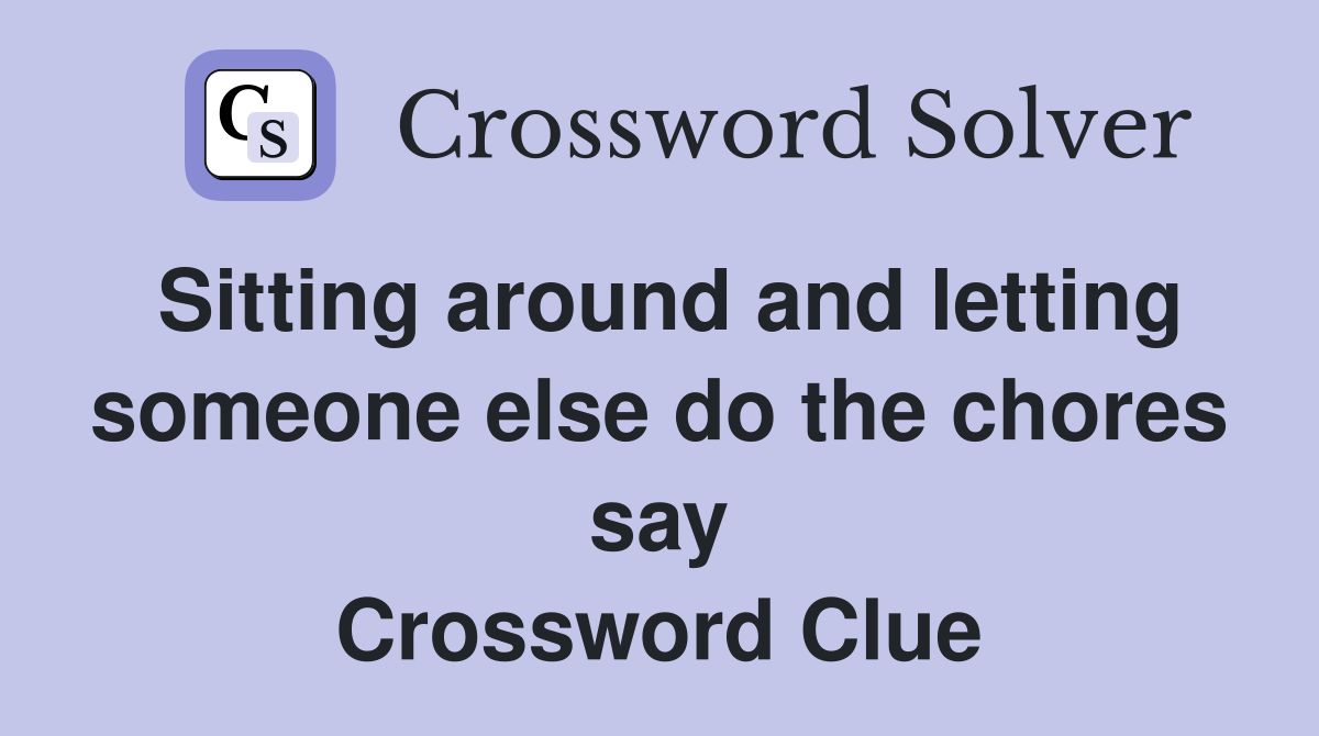 Sitting around and letting someone else do the chores say Crossword Clue