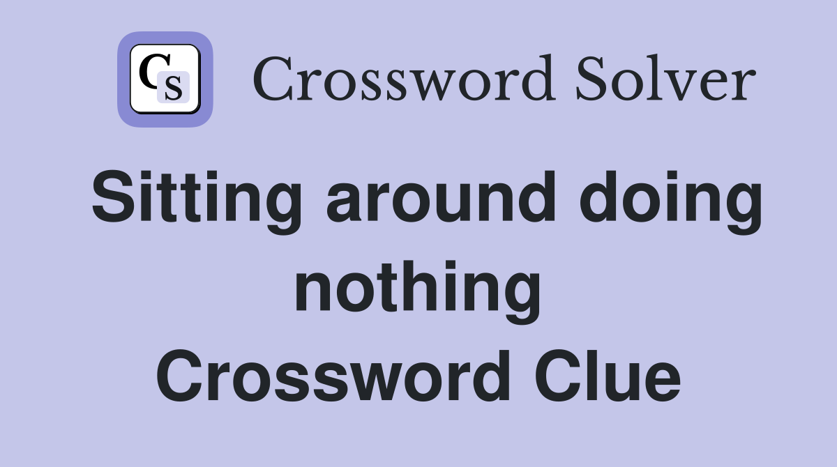 Sitting around doing nothing Crossword Clue