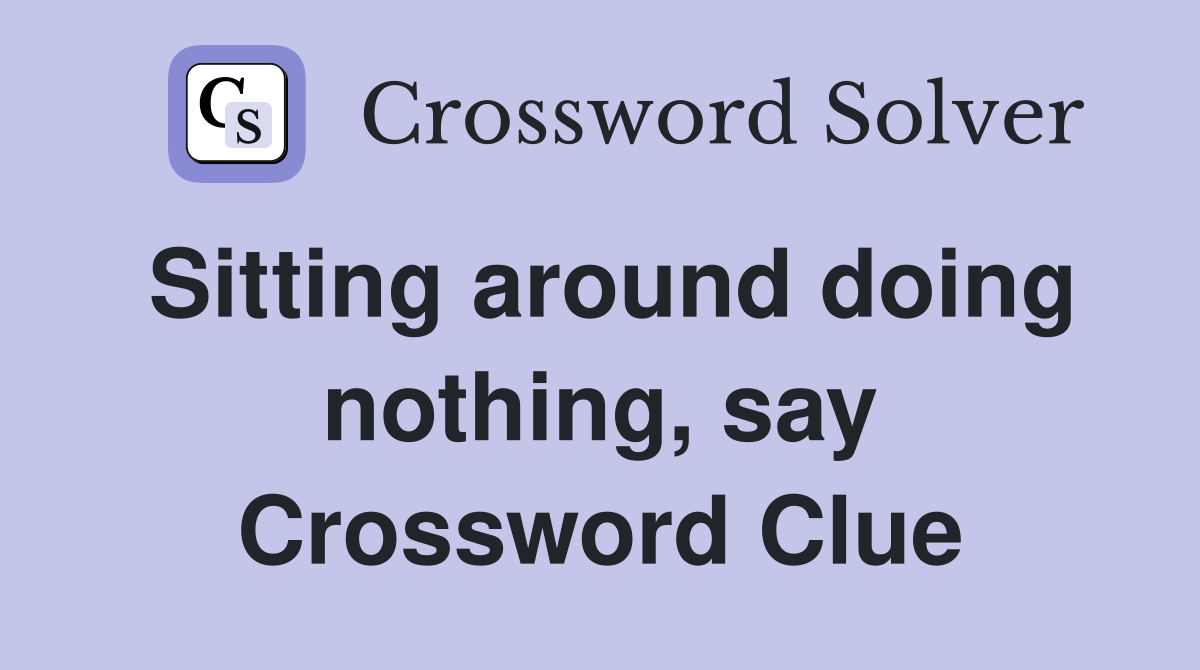Sitting around doing nothing, say Crossword Clue