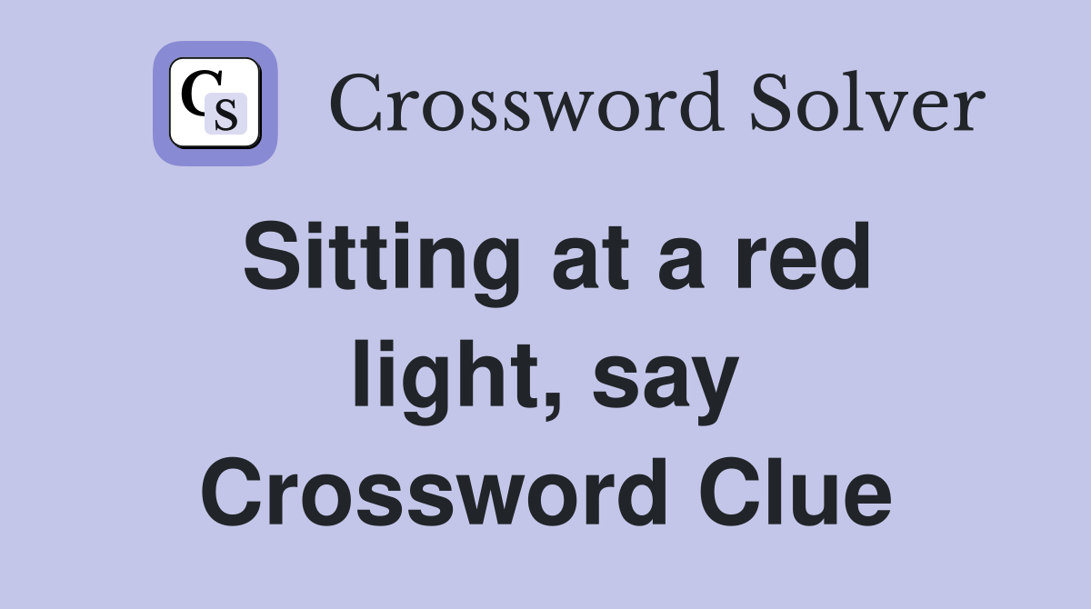 Sitting at a red light, say Crossword Clue