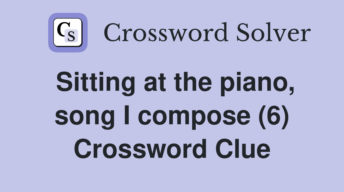 Sitting at the piano, song I compose (6) Crossword Clue