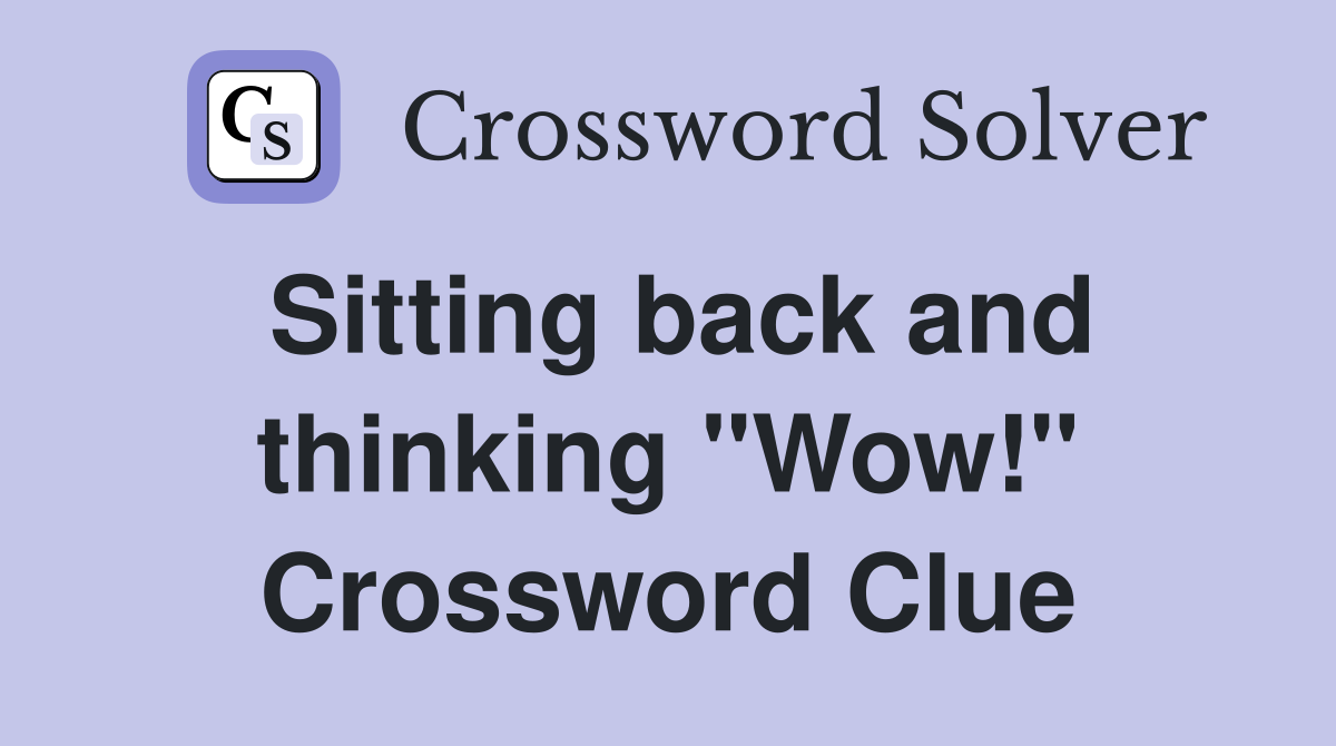Sitting back and thinking "Wow!" Crossword Clue