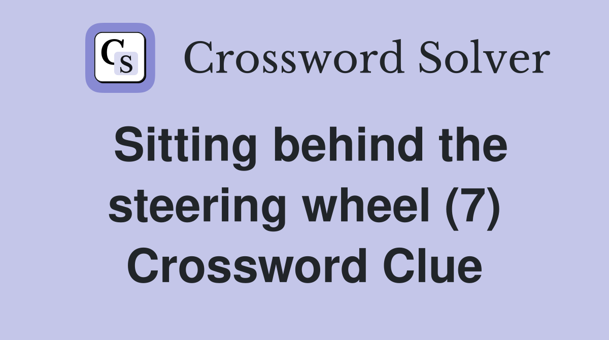 Sitting behind the steering wheel (7) Crossword Clue