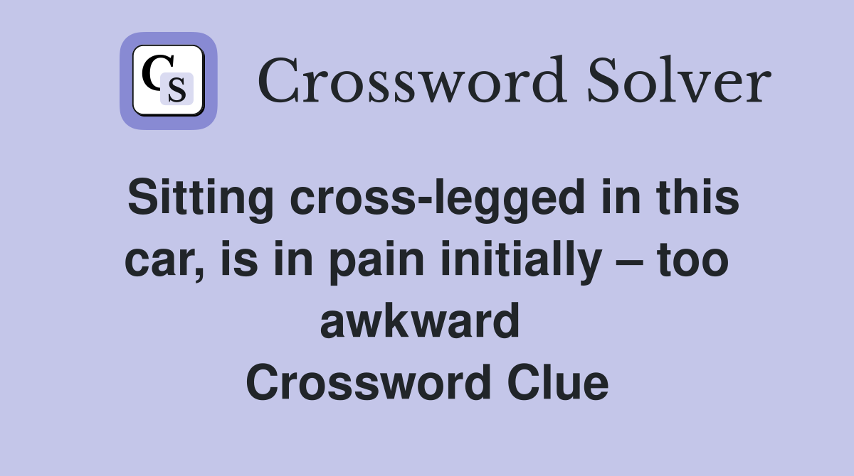 Sitting cross-legged in this car, is in pain initially – too awkward  Crossword Clue