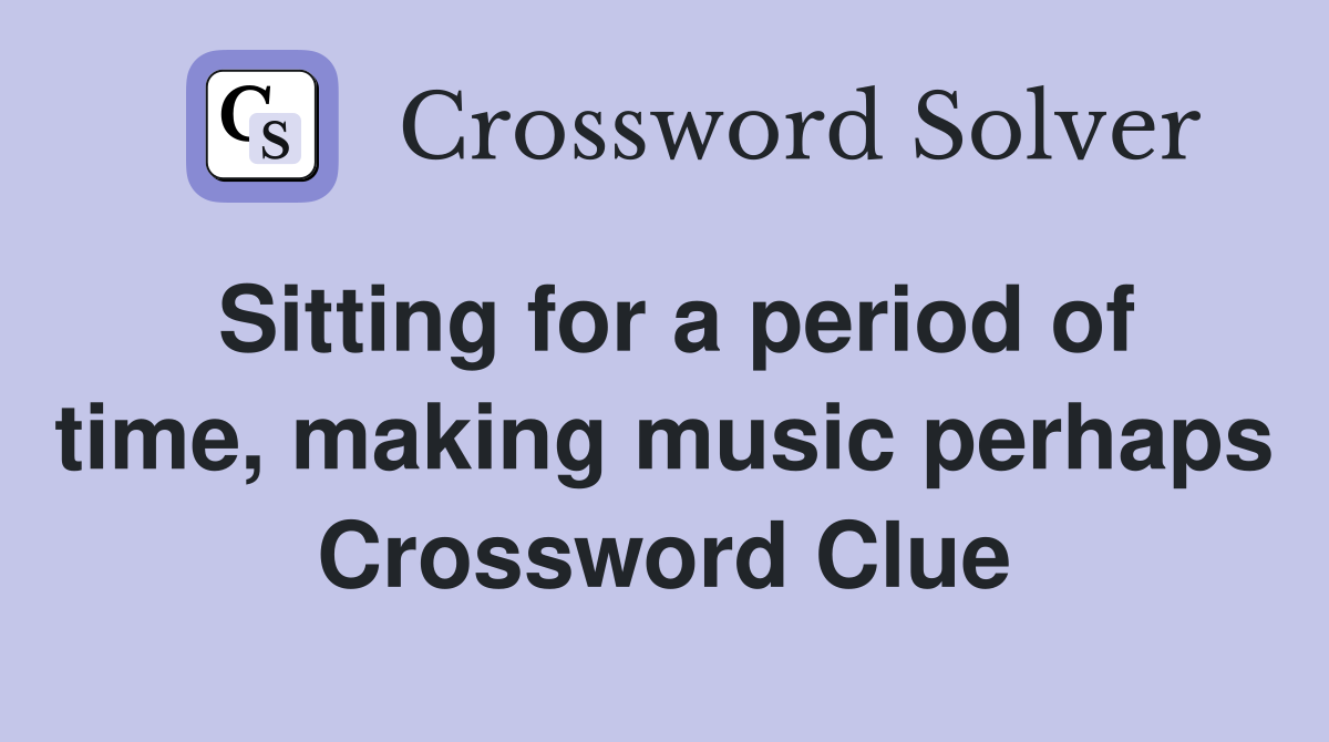 Sitting for a period of time, making music perhaps Crossword Clue