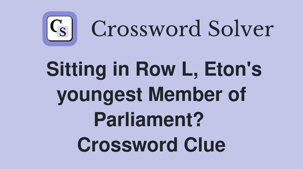 Sitting in Row L, Eton's youngest Member of Parliament?  Crossword Clue