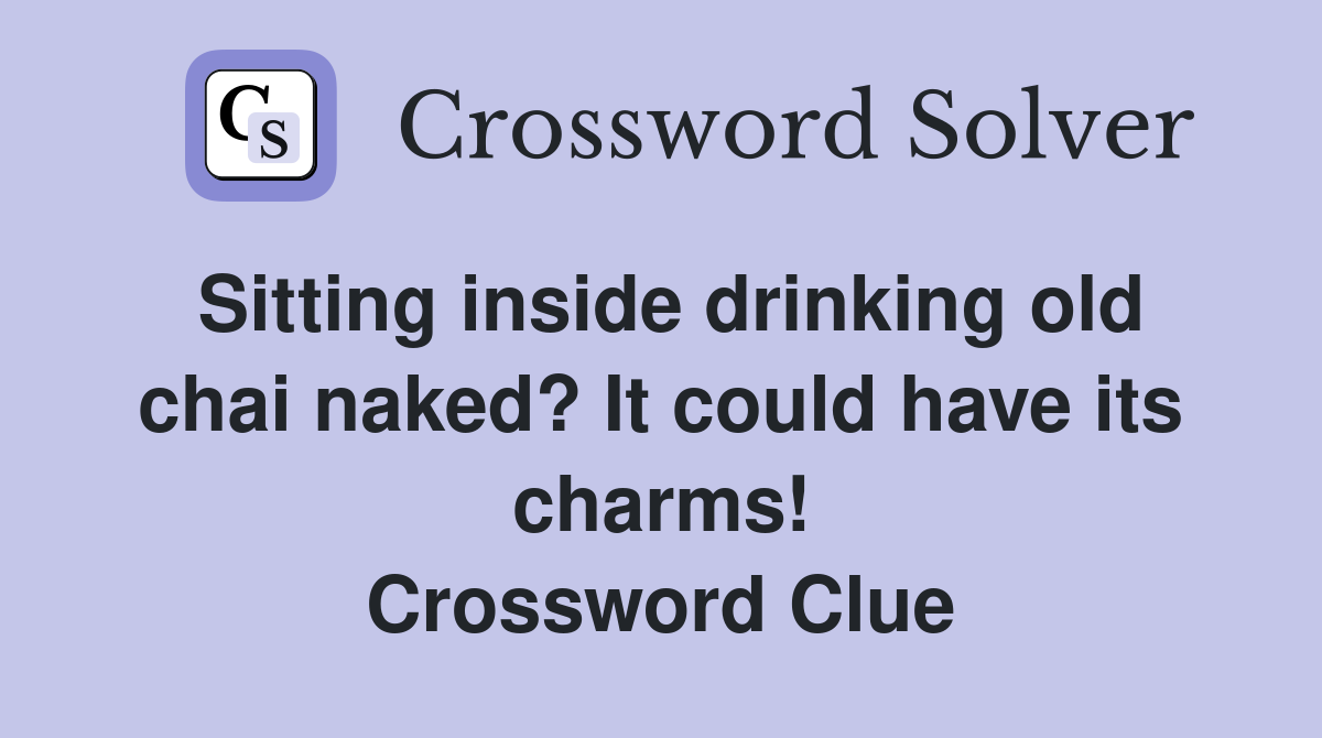 Sitting inside drinking old chai naked? It could have its charms! Crossword Clue