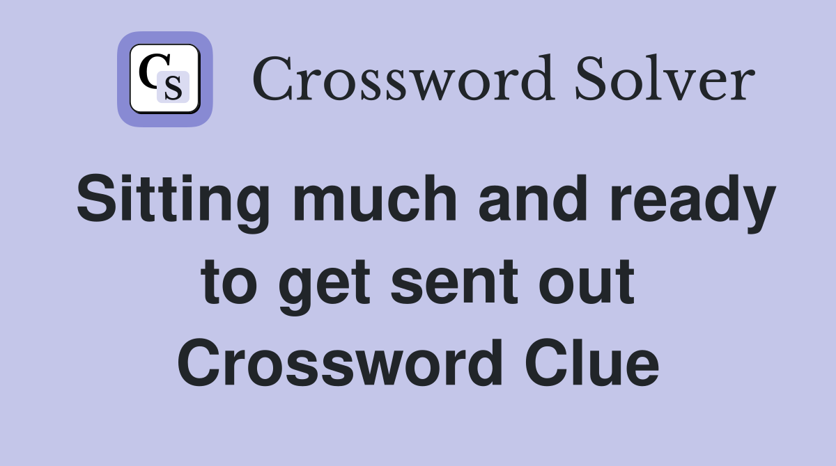 Sitting much and ready to get sent out Crossword Clue