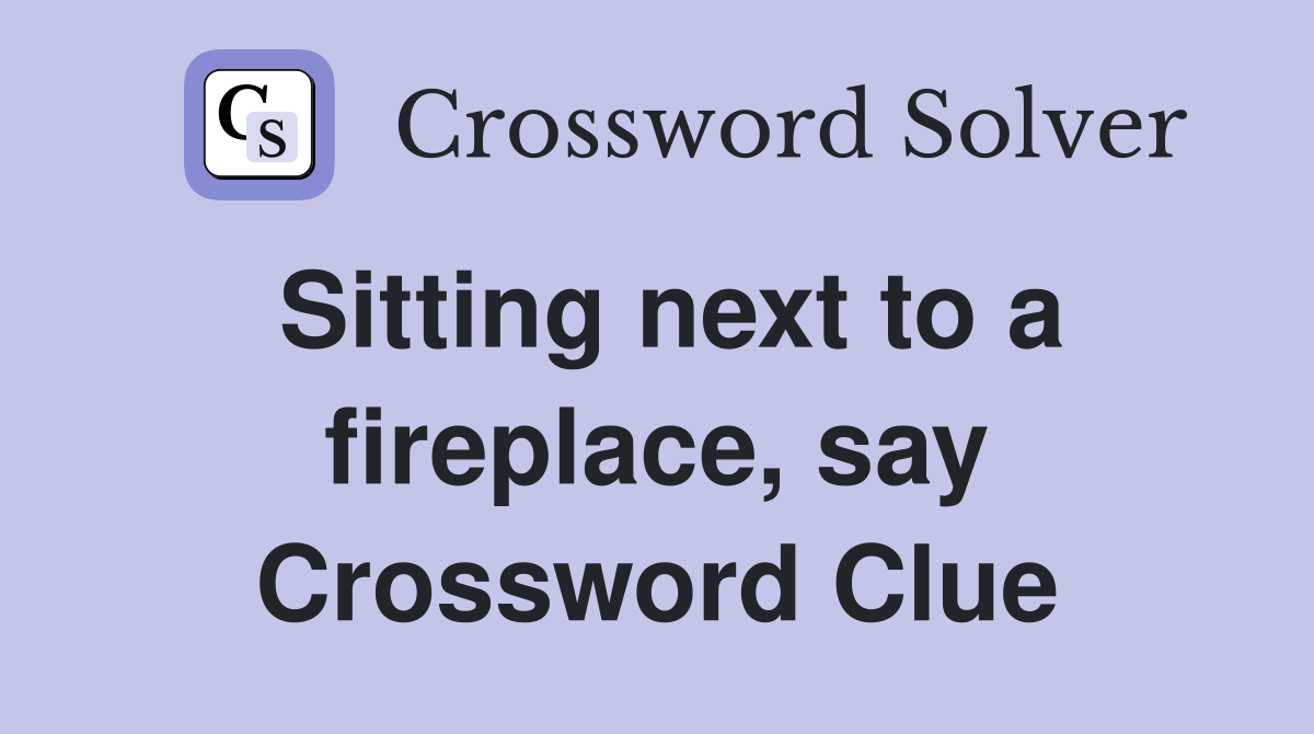 Sitting next to a fireplace, say Crossword Clue