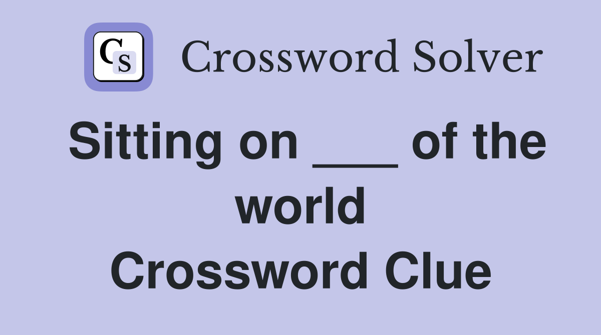 Sitting on ___ of the world Crossword Clue