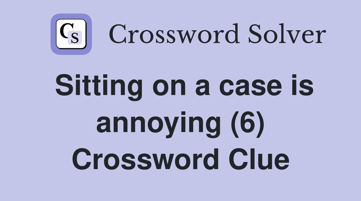 Sitting on a case is annoying (6) Crossword Clue