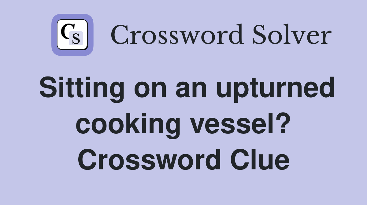 Sitting on an upturned cooking vessel? Crossword Clue