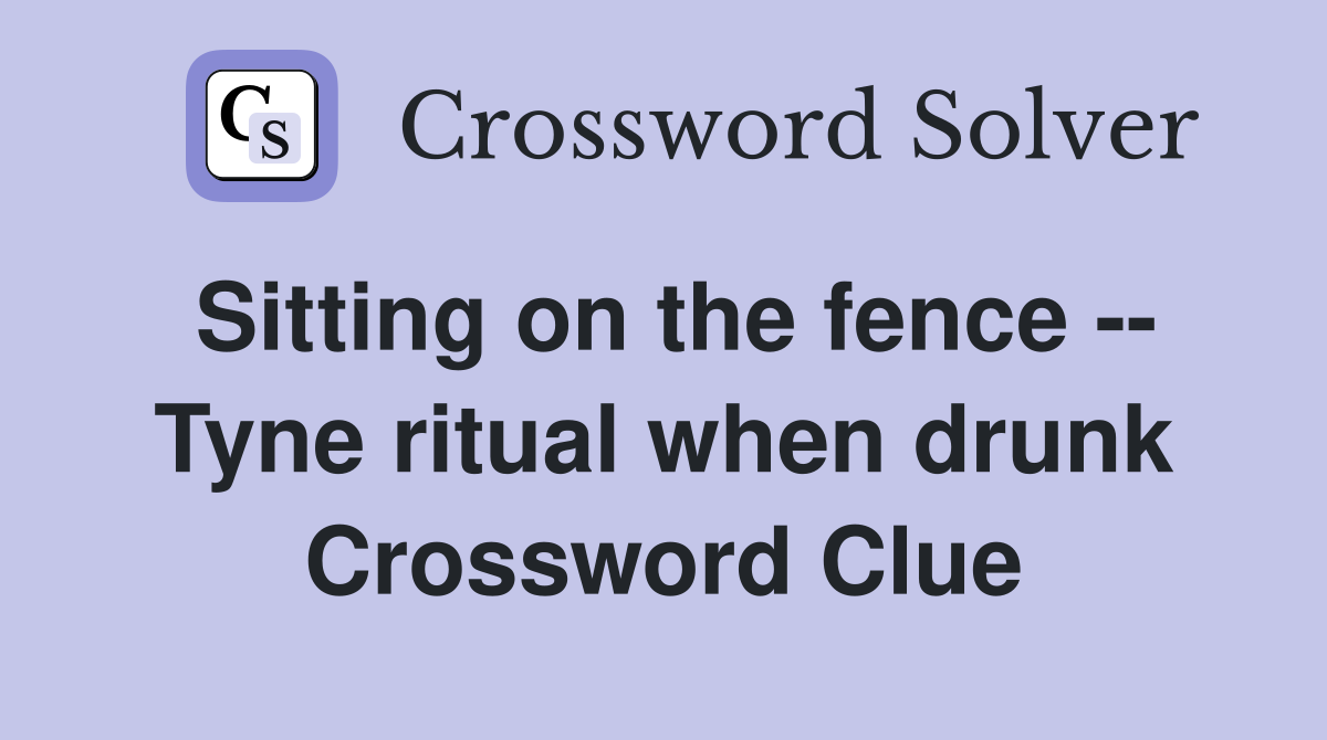 Sitting on the fence -- Tyne ritual when drunk Crossword Clue