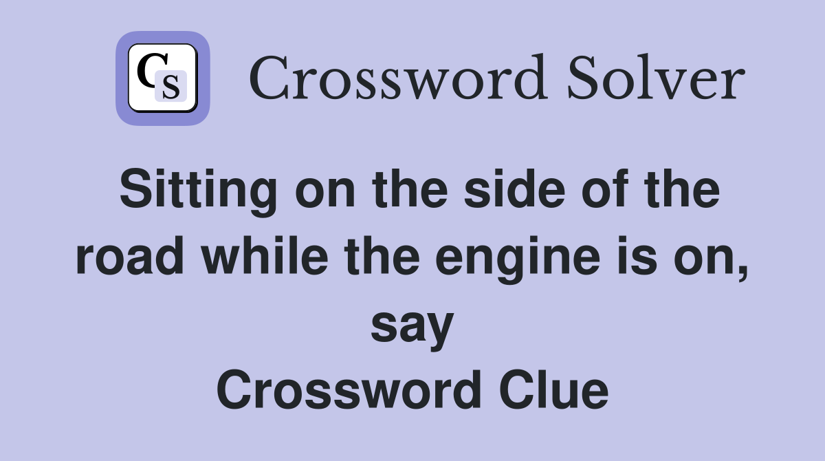 Sitting on the side of the road while the engine is on, say Crossword Clue