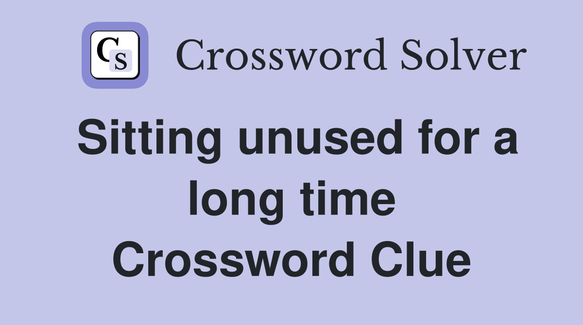 Sitting unused for a long time Crossword Clue
