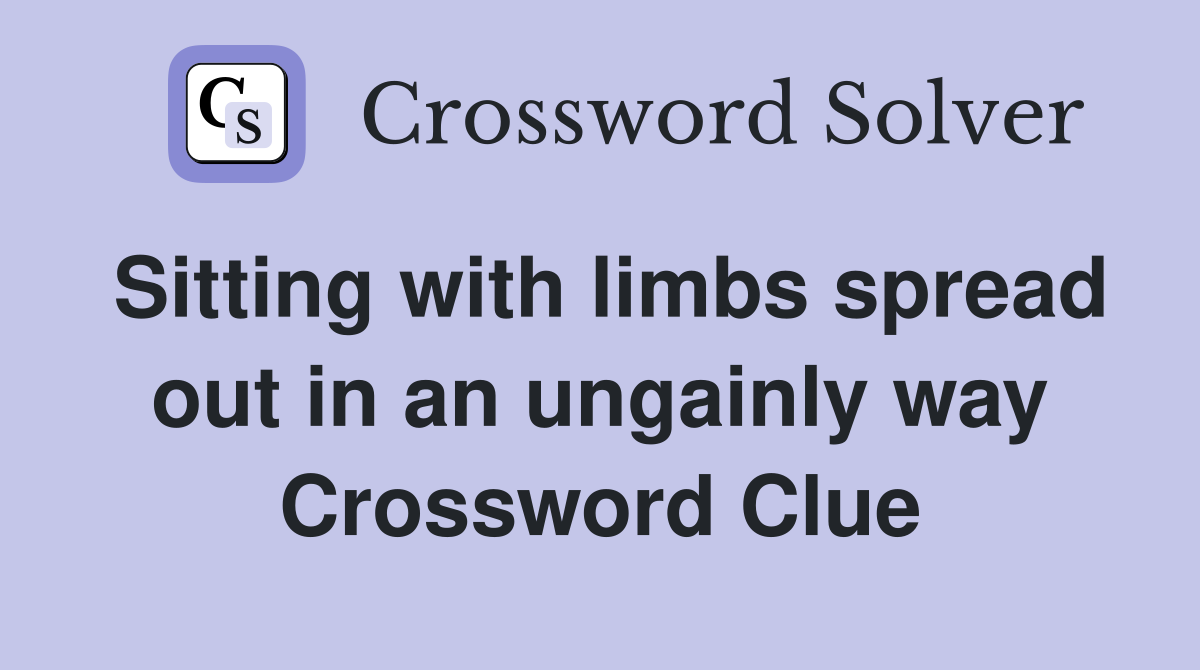 Sitting with limbs spread out in an ungainly way Crossword Clue
