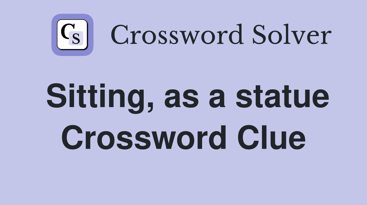 Sitting, as a statue Crossword Clue