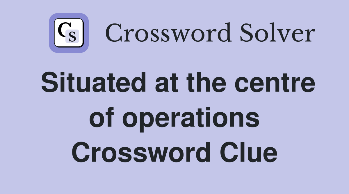 Situated at the centre of operations Crossword Clue