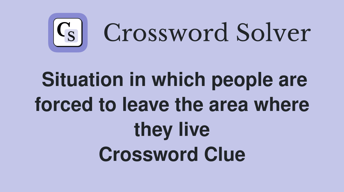 Situation in which people are forced to leave the area where they live Crossword Clue
