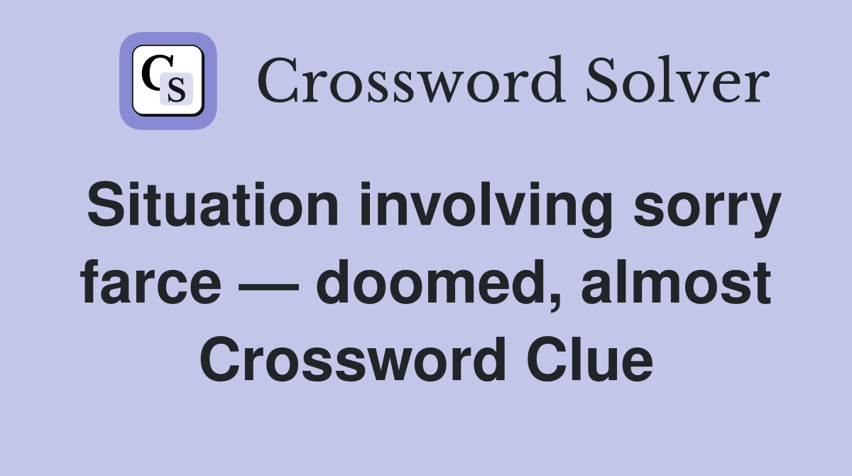 Situation involving sorry farce — doomed, almost Crossword Clue