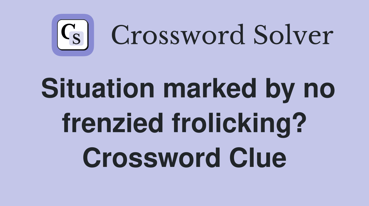 Situation marked by no frenzied frolicking? Crossword Clue
