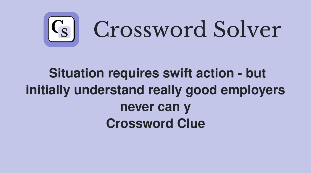 Situation requires swift action - but initially understand really good employers never can y Crossword Clue
