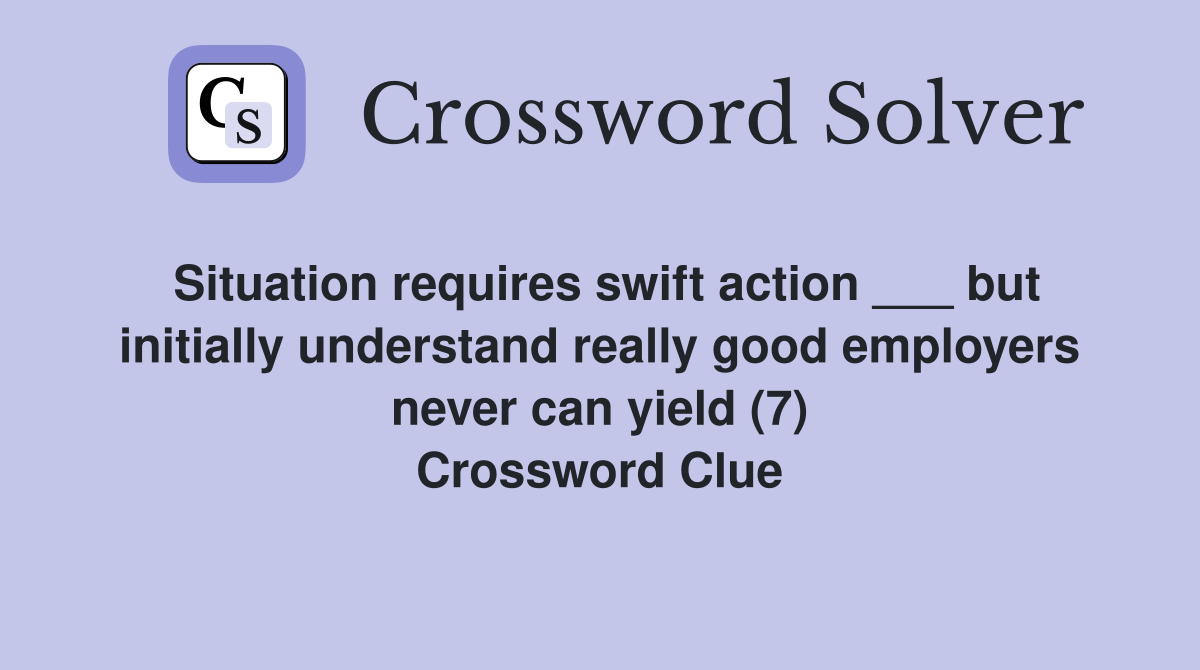 Situation requires swift action ___ but initially understand really good employers never can yield (7) Crossword Clue