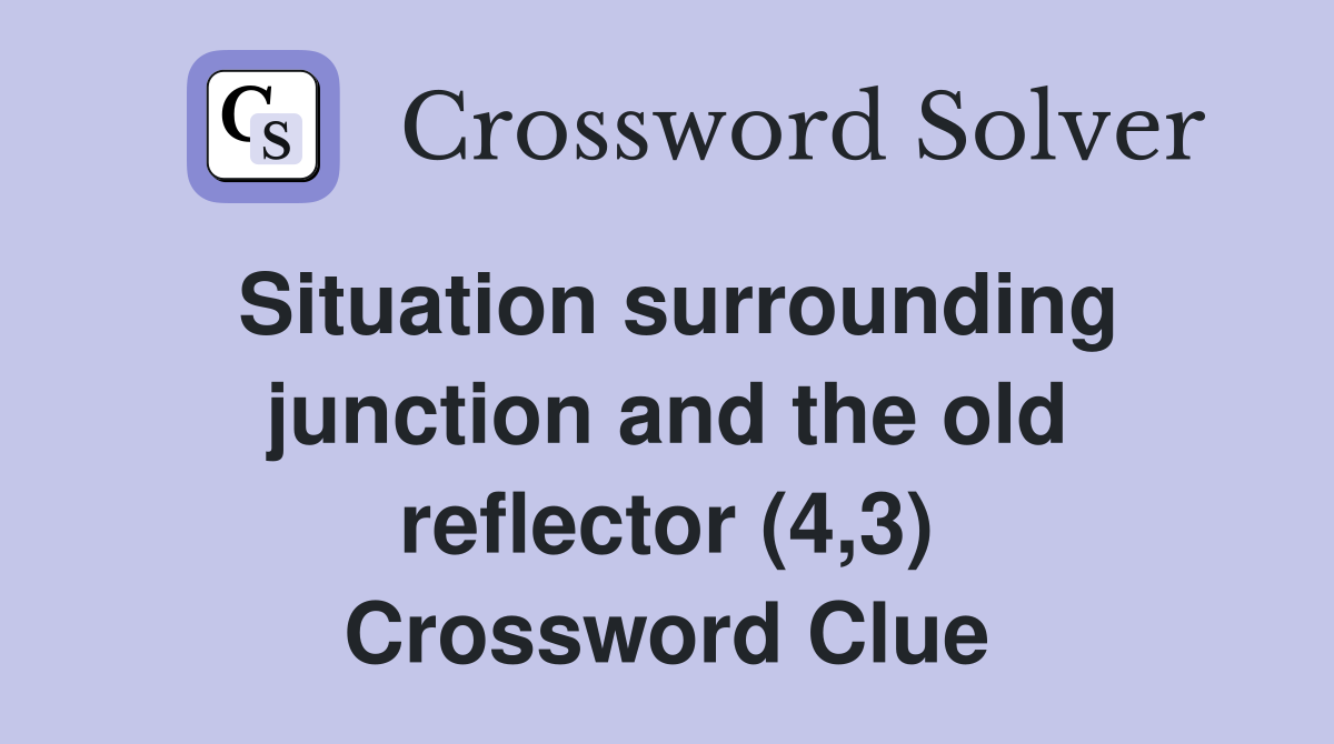 Situation surrounding junction and the old reflector (4,3) Crossword Clue