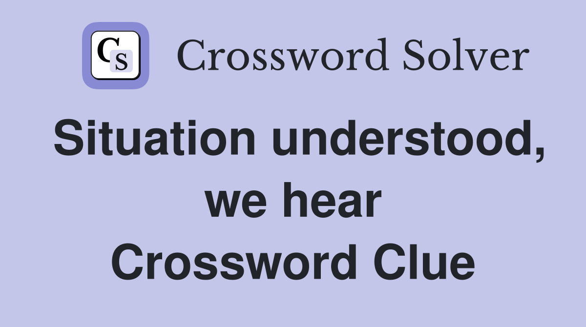 Situation understood, we hear Crossword Clue