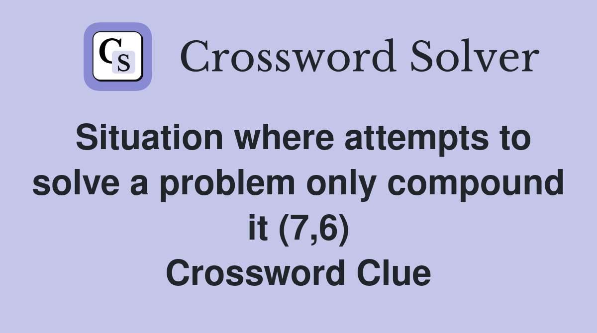 Situation where attempts to solve a problem only compound it (7,6) Crossword Clue