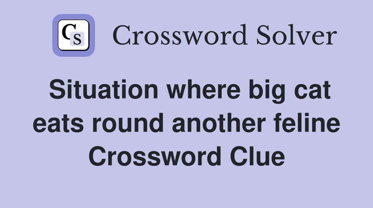 Situation where big cat eats round another feline Crossword Clue