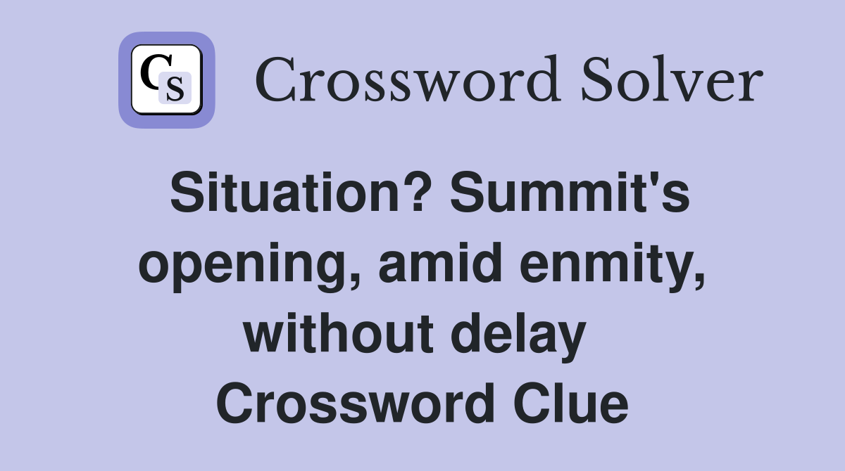 Situation? Summit's opening, amid enmity, without delay  Crossword Clue