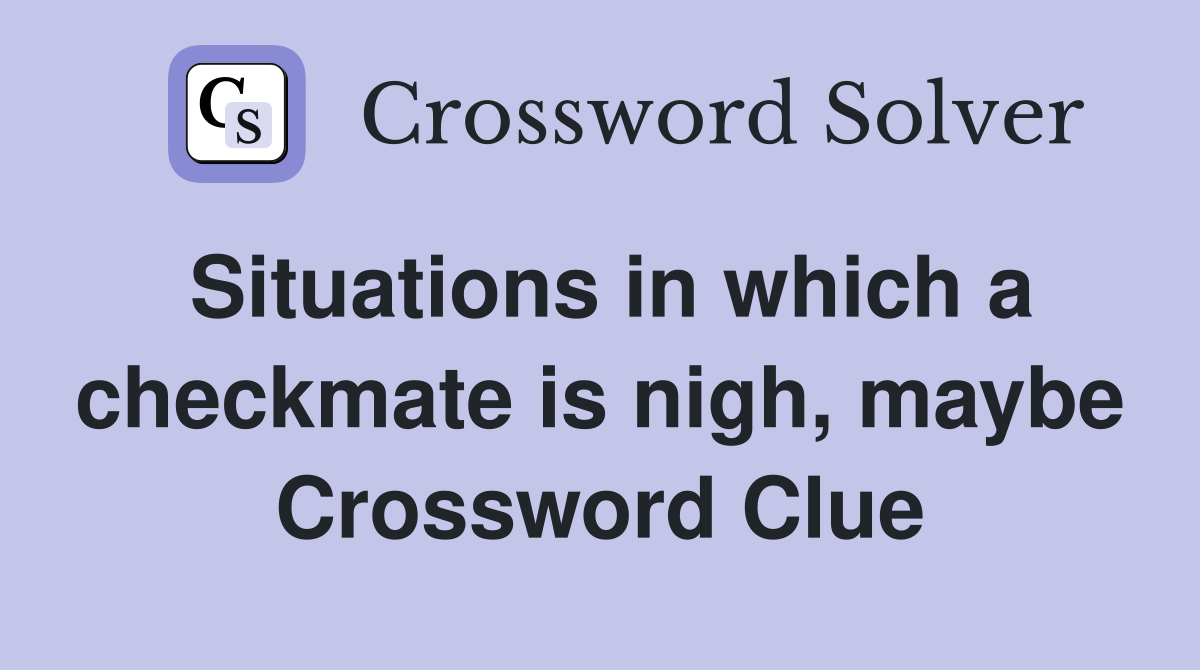 Situations in which a checkmate is nigh, maybe Crossword Clue