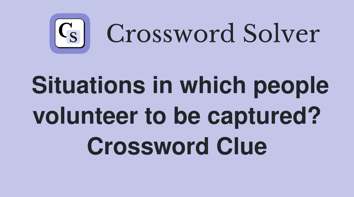 Situations in which people volunteer to be captured? Crossword Clue