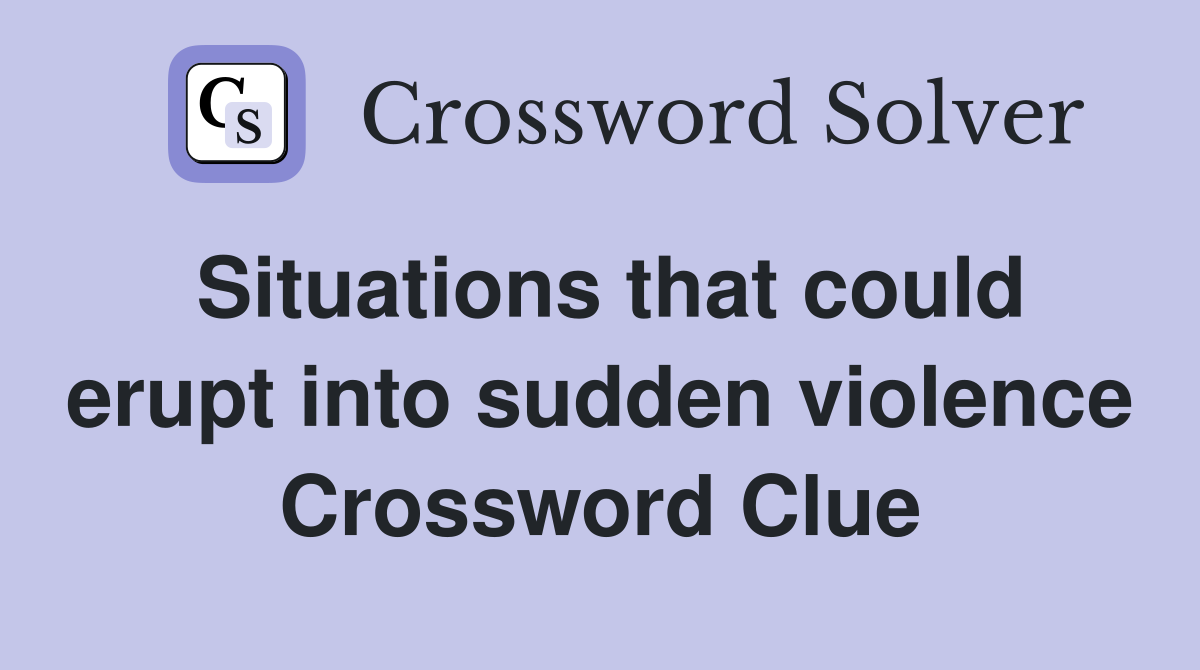 Situations that could erupt into sudden violence Crossword Clue