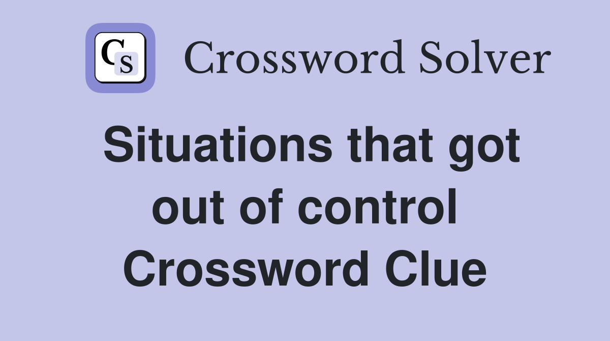 Situations that got out of control Crossword Clue
