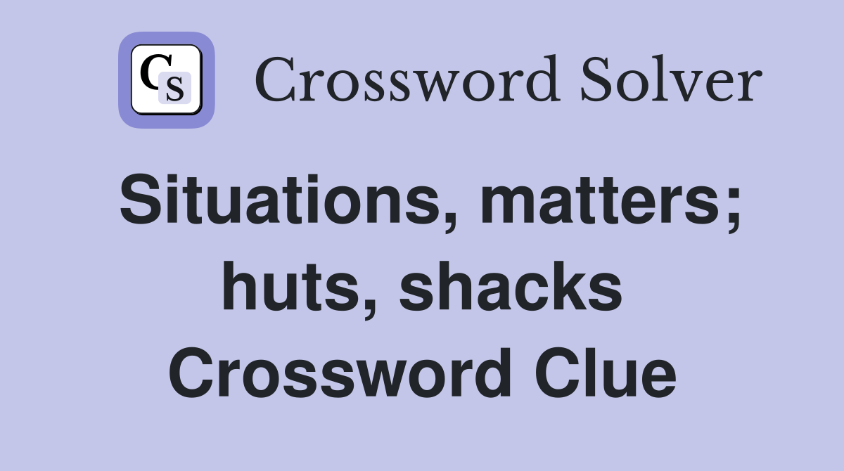 Situations, matters; huts, shacks Crossword Clue