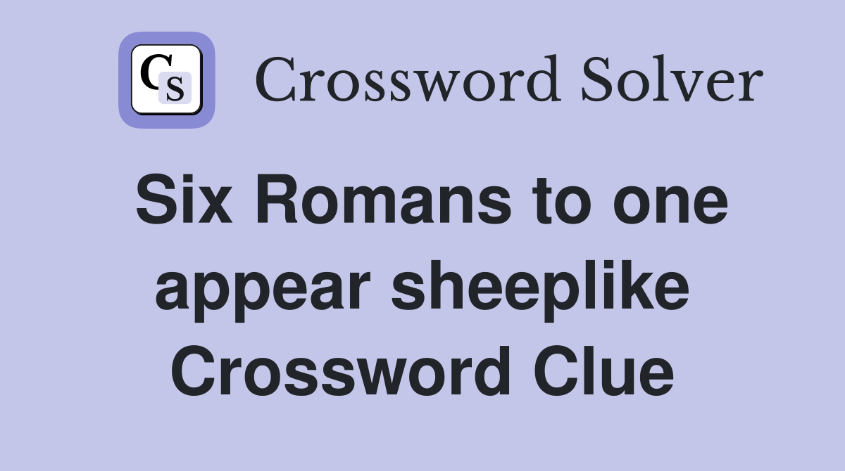 Six Romans to one appear sheeplike Crossword Clue