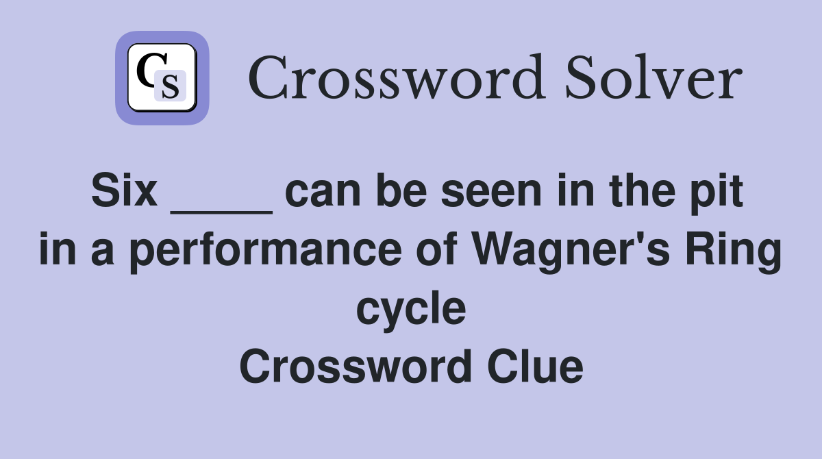 Six ____ can be seen in the pit in a performance of Wagner's Ring cycle Crossword Clue