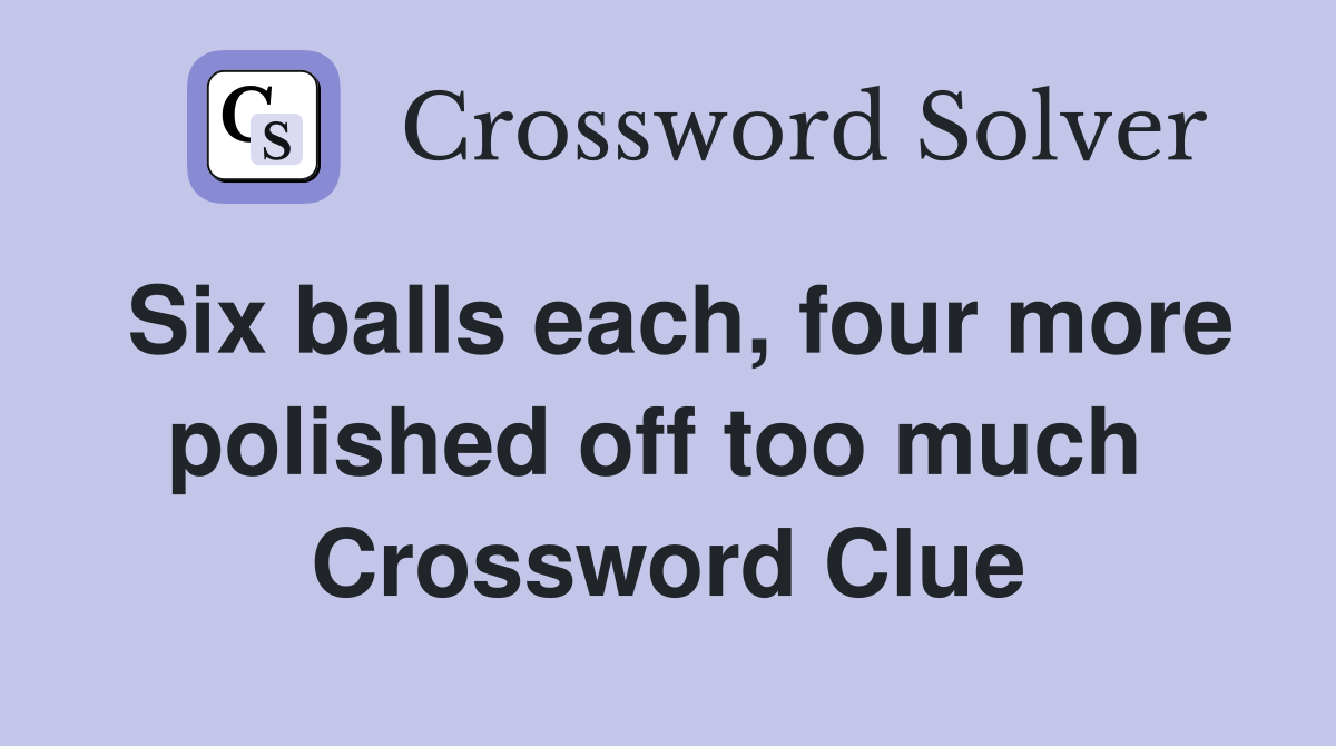 Six balls each, four more polished off too much  Crossword Clue