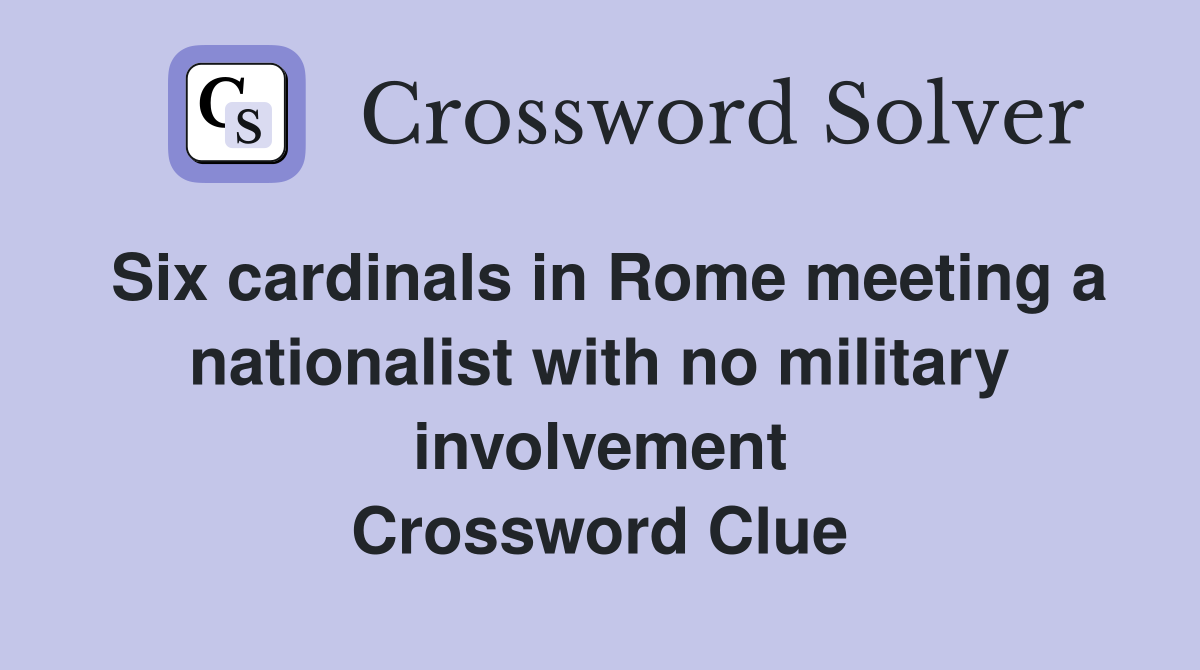 Six cardinals in Rome meeting a nationalist with no military involvement Crossword Clue