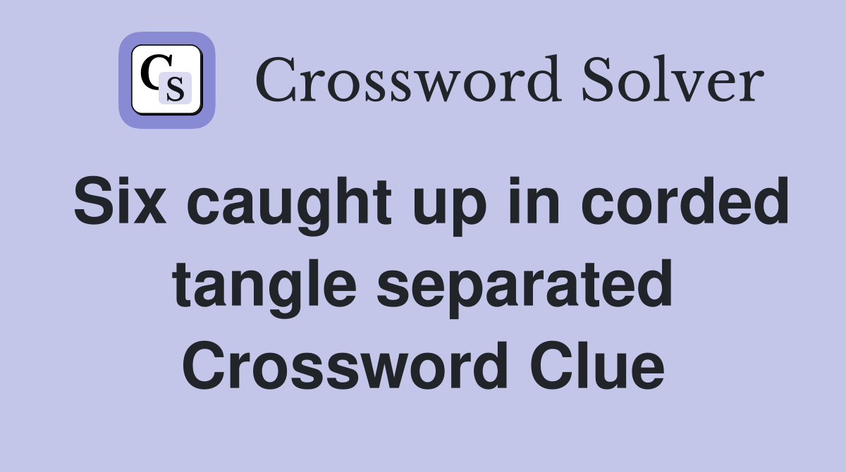 Six caught up in corded tangle separated Crossword Clue