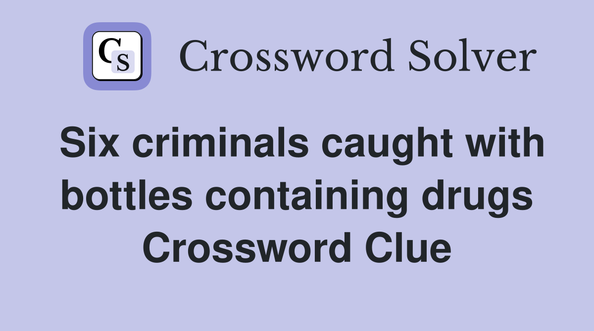 Six criminals caught with bottles containing drugs Crossword Clue