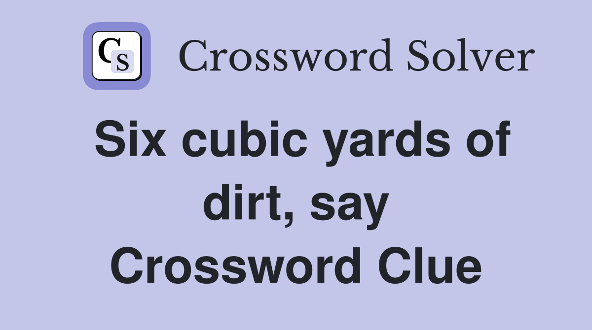 Six cubic yards of dirt, say Crossword Clue