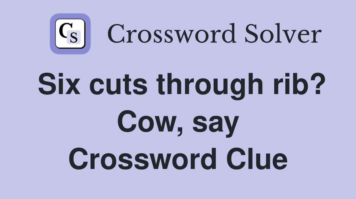 Six cuts through rib? Cow, say Crossword Clue