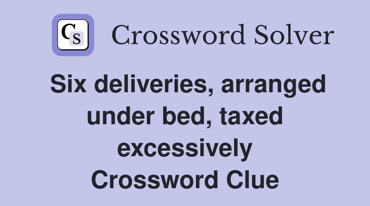 Six deliveries, arranged under bed, taxed excessively Crossword Clue